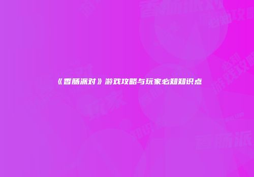 《香肠派对》游戏攻略与玩家必知知识点