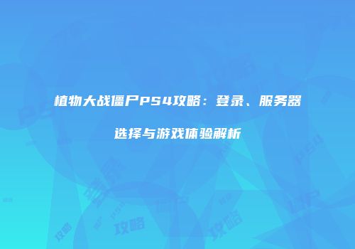 植物大战僵尸PS4攻略：登录、服务器选择与游戏体验解析