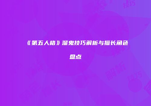 《第五人格》溜鬼技巧解析与擅长角色盘点