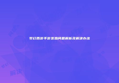 梦幻西游手游发热问题解析及解决办法