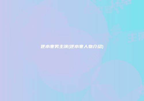 逆水寒男主演(逆水寒人物介绍)