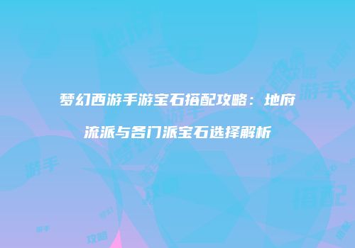 梦幻西游手游宝石搭配攻略：地府流派与各门派宝石选择解析