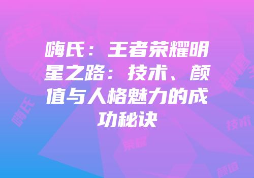 嗨氏：王者荣耀明星之路：技术、颜值与人格魅力的成功秘诀
