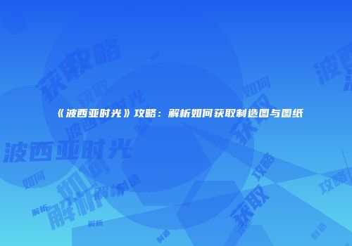 《波西亚时光》攻略：解析如何获取制造图与图纸