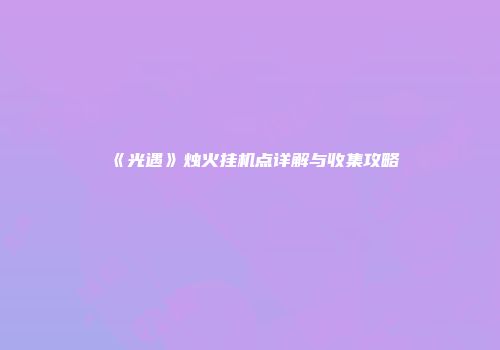 《光遇》烛火挂机点详解与收集攻略