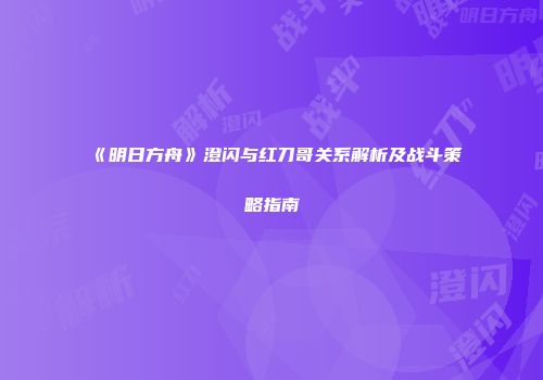 《明日方舟》澄闪与红刀哥关系解析及战斗策略指南