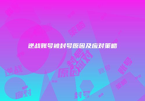 逆战账号被封号原因及应对策略