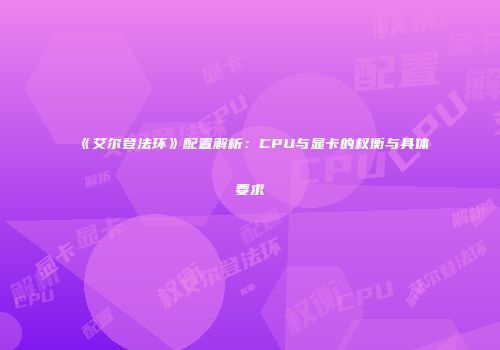 《艾尔登法环》配置解析：CPU与显卡的权衡与具体要求