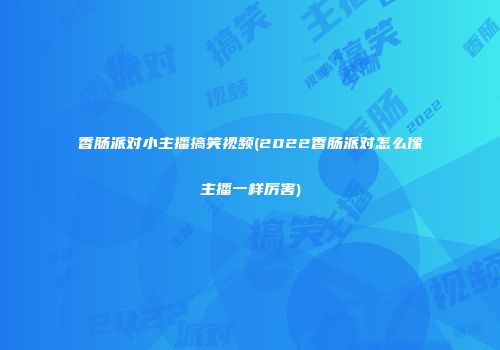 香肠派对小主播搞笑视频(2022香肠派对怎么像主播一样厉害)