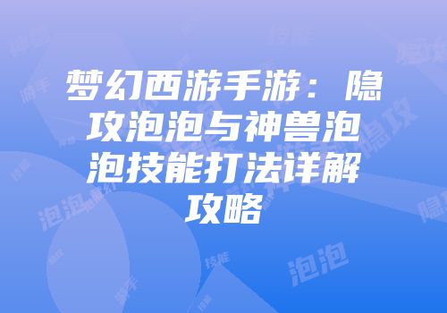 梦幻西游手游：隐攻泡泡与神兽泡泡技能打法详解攻略