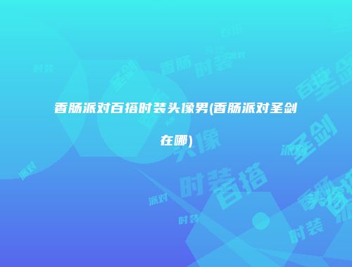 香肠派对百搭时装头像男(香肠派对圣剑在哪)