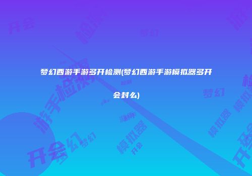 梦幻西游手游多开检测(梦幻西游手游模拟器多开会封么)