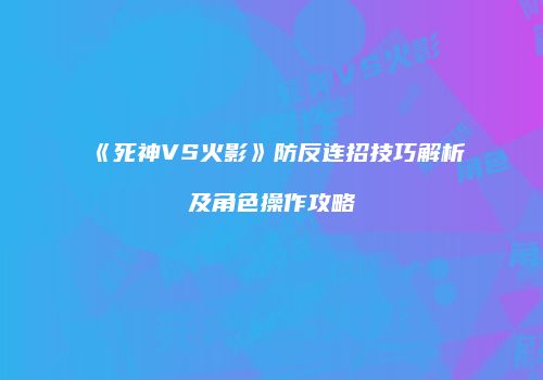 《死神VS火影》防反连招技巧解析及角色操作攻略