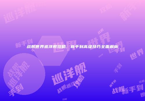 战舰世界巡洋舰攻略：新手到高级技巧全面解析