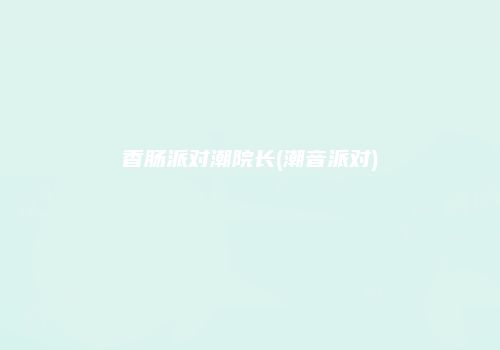 香肠派对潮院长(潮音派对)