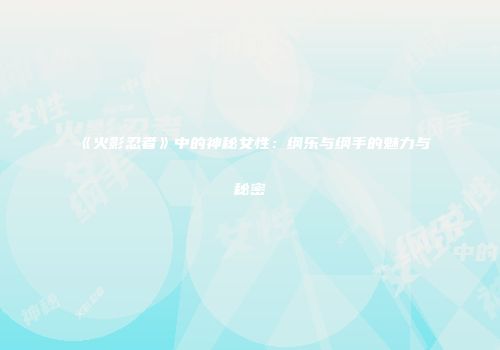 《火影忍者》中的神秘女性：纲乐与纲手的魅力与秘密
