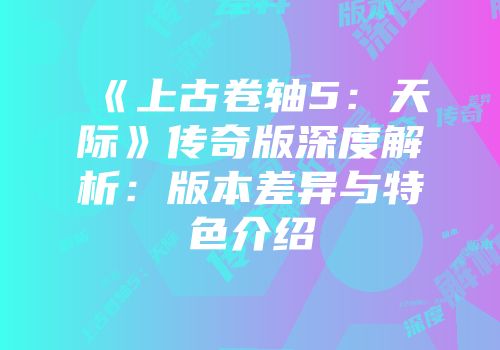 《上古卷轴5：天际》传奇版深度解析：版本差异与特色介绍
