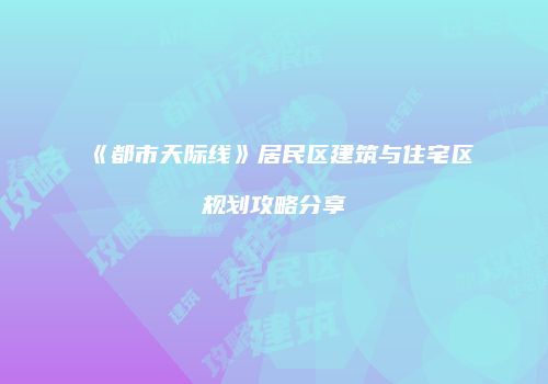 《都市天际线》居民区建筑与住宅区规划攻略分享