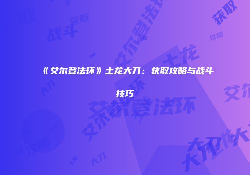 《艾尔登法环》土龙大刀：获取攻略与战斗技巧