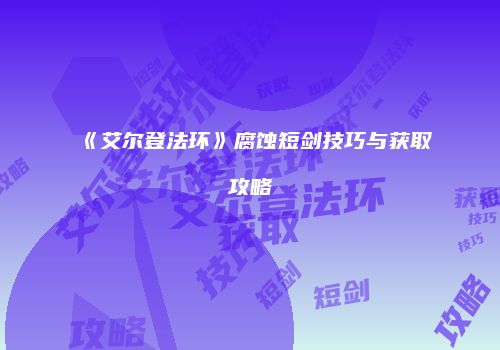 《艾尔登法环》腐蚀短剑技巧与获取攻略