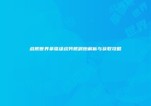 战舰世界拿骚级战列舰副炮解析与获取攻略