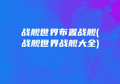 战舰世界布置战舰(战舰世界战舰大全)