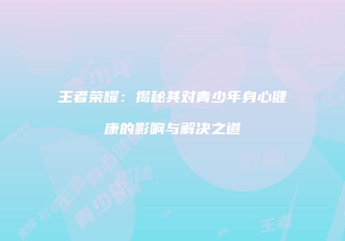 王者荣耀：揭秘其对青少年身心健康的影响与解决之道