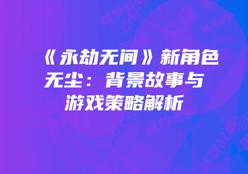 《永劫无间》新角色无尘：背景故事与游戏策略解析