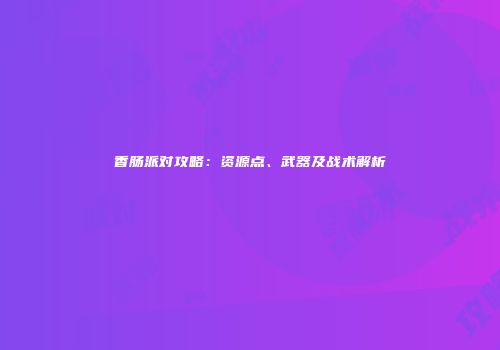 香肠派对攻略：资源点、武器及战术解析