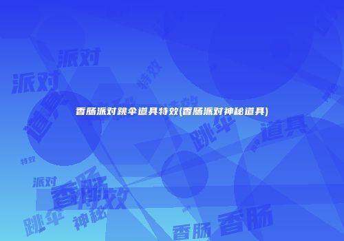 香肠派对跳伞道具特效(香肠派对神秘道具)