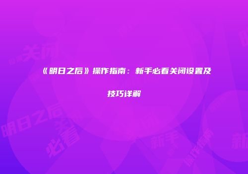 《明日之后》操作指南：新手必看关闭设置及技巧详解