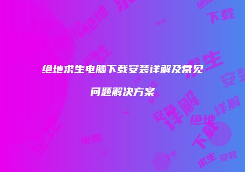 绝地求生电脑下载安装详解及常见问题解决方案