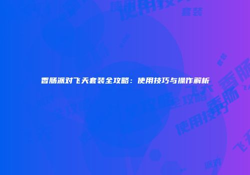 香肠派对飞天套装全攻略：使用技巧与操作解析