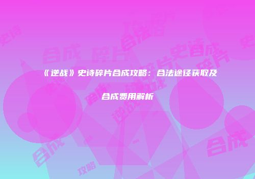 《逆战》史诗碎片合成攻略：合法途径获取及合成费用解析