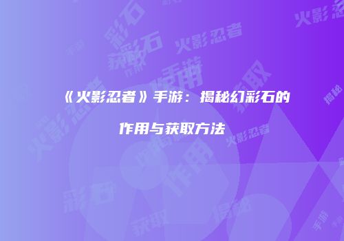《火影忍者》手游：揭秘幻彩石的作用与获取方法