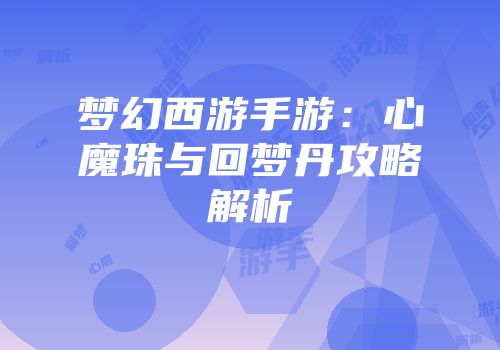 梦幻西游手游：心魔珠与回梦丹攻略解析