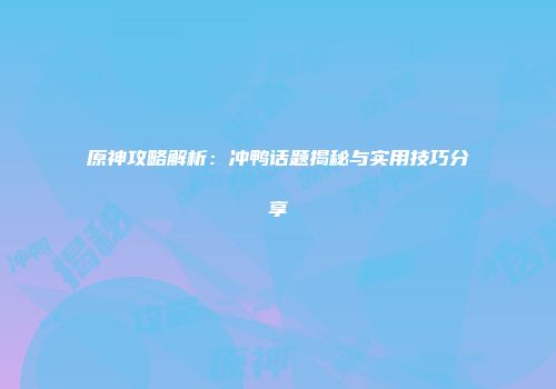 原神攻略解析：冲鸭话题揭秘与实用技巧分享
