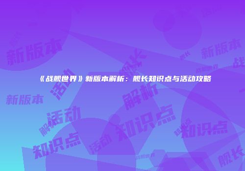 《战舰世界》新版本解析：舰长知识点与活动攻略