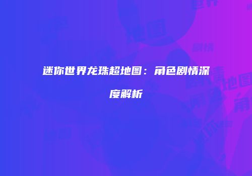 迷你世界龙珠超地图：角色剧情深度解析