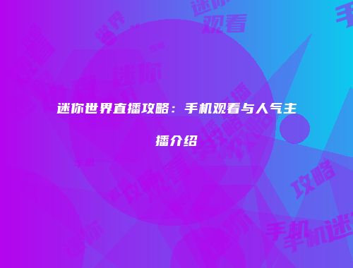 迷你世界直播攻略：手机观看与人气主播介绍