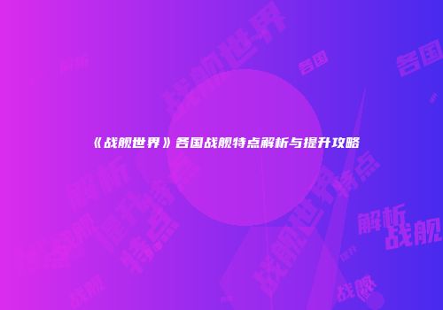 《战舰世界》各国战舰特点解析与提升攻略