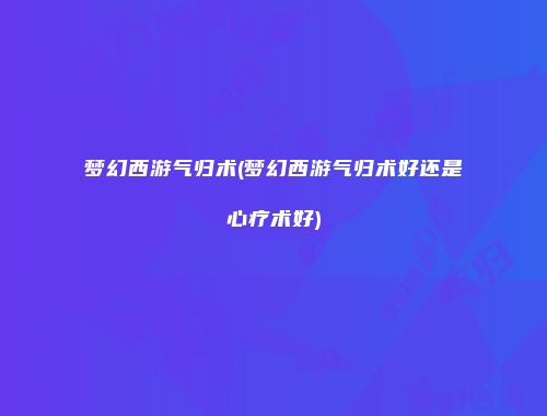 梦幻西游气归术(梦幻西游气归术好还是心疗术好)