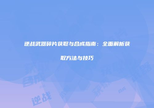 逆战武器碎片获取与合成指南：全面解析获取方法与技巧