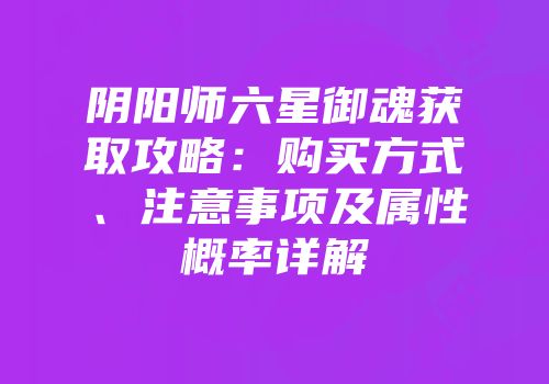 阴阳师六星御魂获取攻略：购买方式、注意事项及属性概率详解