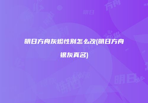 明日方舟灰烬性别怎么改(明日方舟银灰真名)