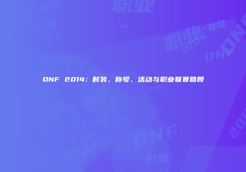 DNF 2014：时装、称号、活动与职业联赛回顾