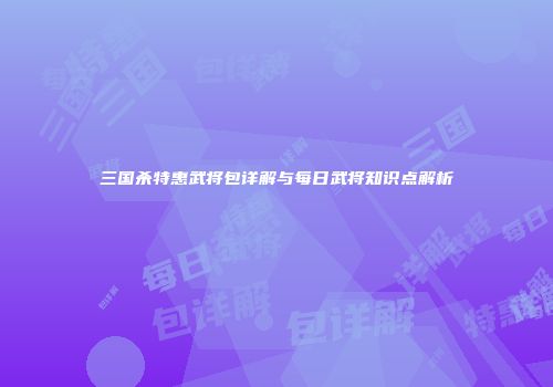 三国杀特惠武将包详解与每日武将知识点解析