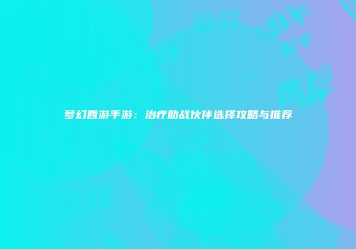 梦幻西游手游：治疗助战伙伴选择攻略与推荐