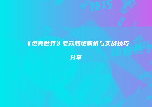 《坦克世界》老款舰炮解析与实战技巧分享