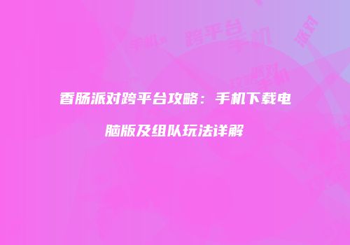 香肠派对跨平台攻略：手机下载电脑版及组队玩法详解